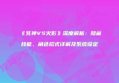 《死神VS火影》深度解析：隐藏技能、角色招式详解及系统设定