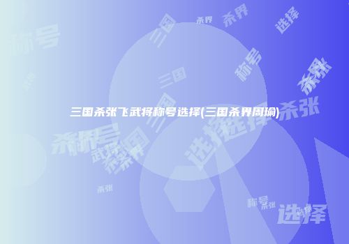 三国杀张飞武将称号选择(三国杀界周瑜)