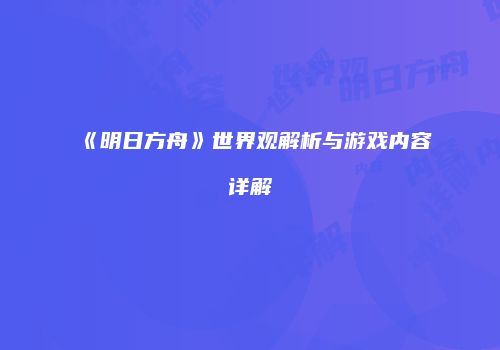 《明日方舟》世界观解析与游戏内容详解