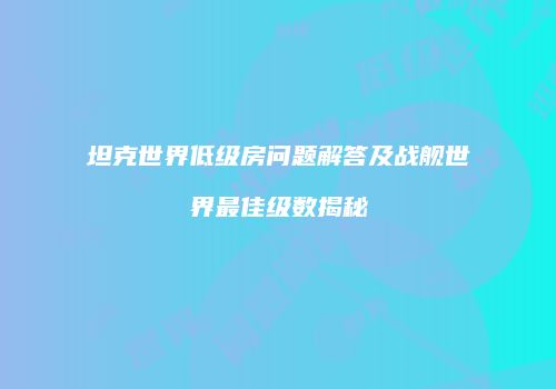 坦克世界低级房问题解答及战舰世界最佳级数揭秘