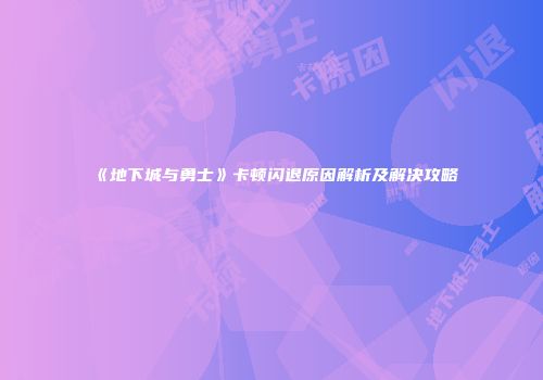《地下城与勇士》卡顿闪退原因解析及解决攻略