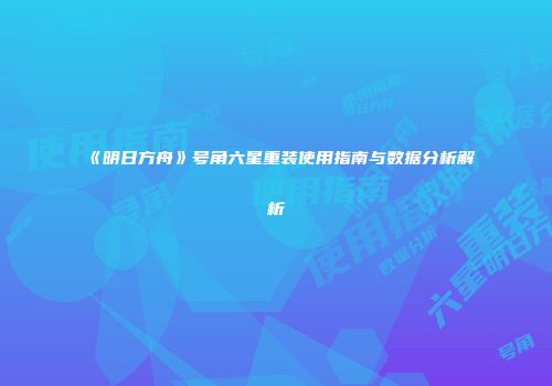 《明日方舟》号角六星重装使用指南与数据分析解析