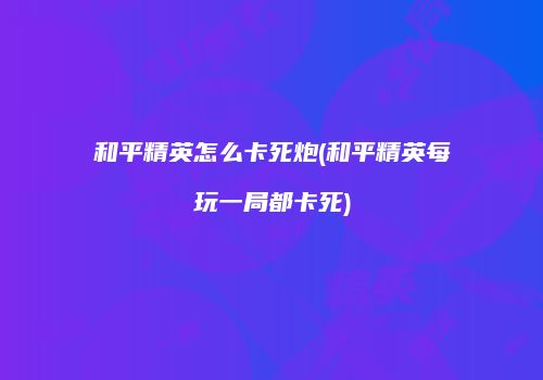 和平精英怎么卡死炮(和平精英每玩一局都卡死)
