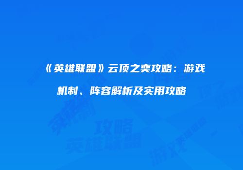 《英雄联盟》云顶之奕攻略：游戏机制、阵容解析及实用攻略