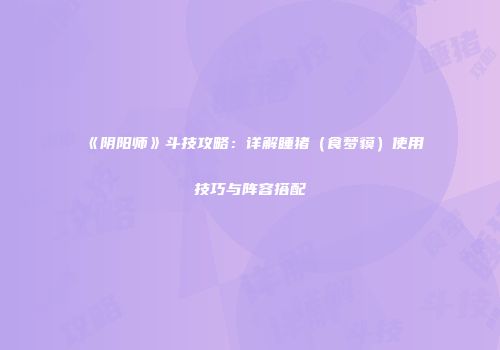 《阴阳师》斗技攻略：详解睡猪（食梦貘）使用技巧与阵容搭配