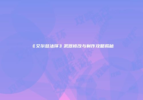 《艾尔登法环》武器修改与制作攻略揭秘