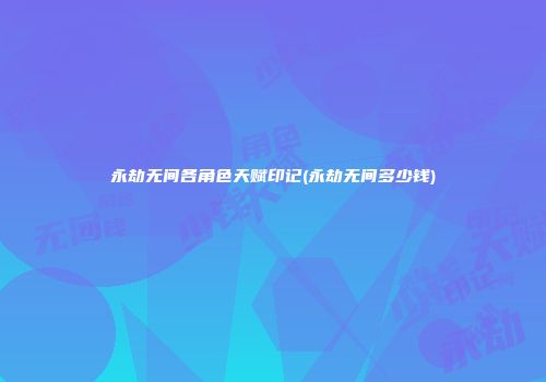 永劫无间各角色天赋印记(永劫无间多少钱)