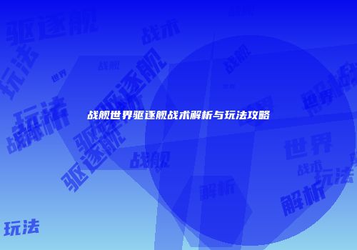 战舰世界驱逐舰战术解析与玩法攻略