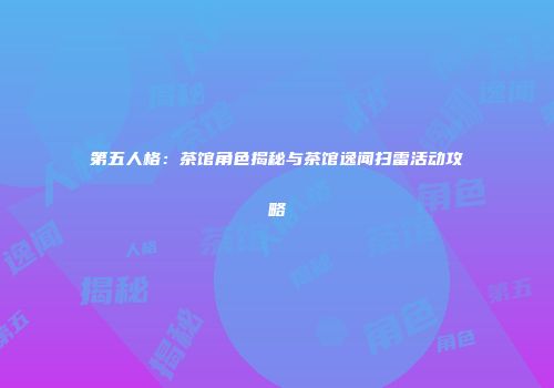 第五人格：茶馆角色揭秘与茶馆逸闻扫雷活动攻略