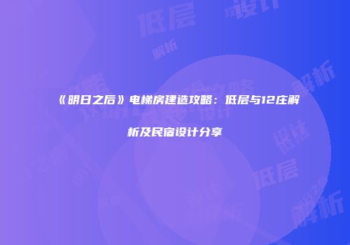 《明日之后》电梯房建造攻略：低层与12庄解析及民宿设计分享