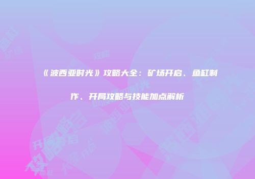 《波西亚时光》攻略大全：矿场开启、鱼缸制作、开局攻略与技能加点解析