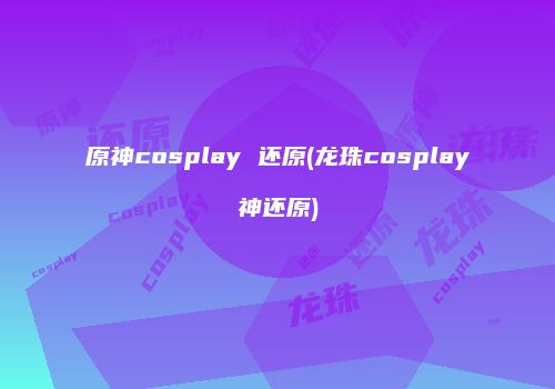 原神cosplay 还原(龙珠cosplay神还原)
