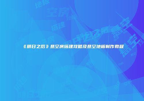 《明日之后》悬空房搭建攻略及悬空地板制作教程