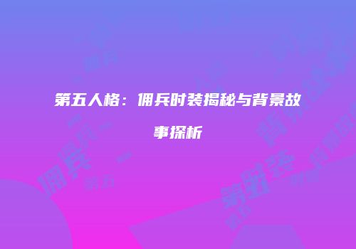第五人格：佣兵时装揭秘与背景故事探析