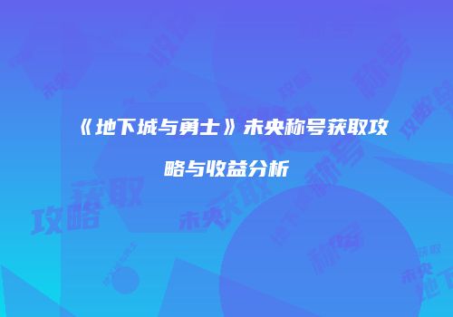 《地下城与勇士》未央称号获取攻略与收益分析