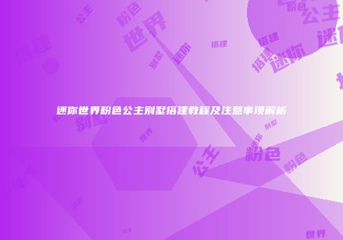 迷你世界粉色公主别墅搭建教程及注意事项解析
