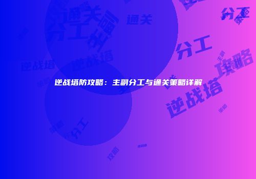 逆战塔防攻略：主副分工与通关策略详解