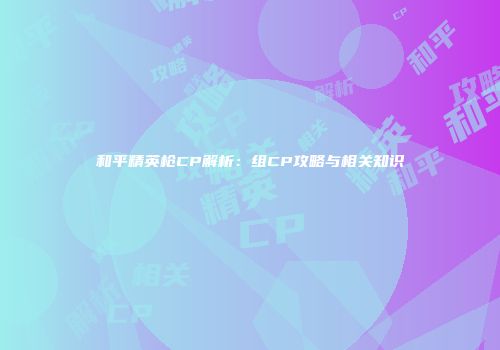 和平精英枪CP解析：组CP攻略与相关知识