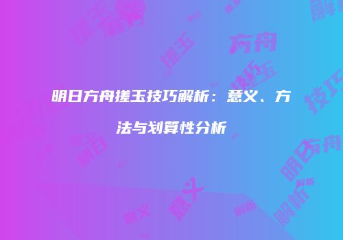 明日方舟搓玉技巧解析：意义、方法与划算性分析