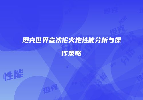 坦克世界查狄伦火炮性能分析与操作策略