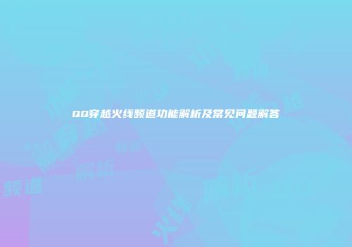 QQ穿越火线频道功能解析及常见问题解答