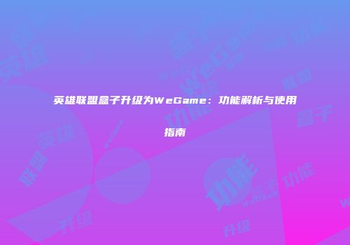 英雄联盟盒子升级为WeGame：功能解析与使用指南