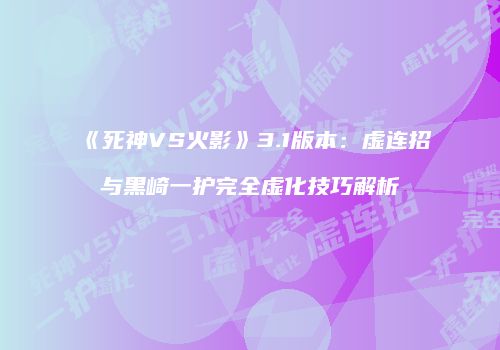 《死神VS火影》3.1版本：虚连招与黑崎一护完全虚化技巧解析