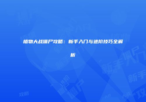 植物大战僵尸攻略：新手入门与进阶技巧全解析