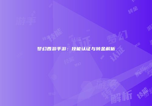 梦幻西游手游：技能认证与转金解析