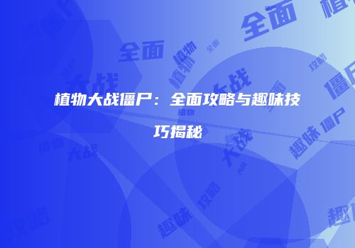 植物大战僵尸：全面攻略与趣味技巧揭秘
