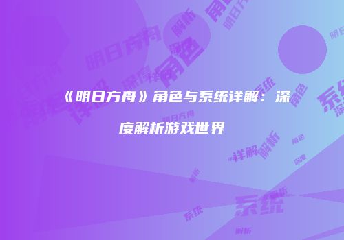《明日方舟》角色与系统详解：深度解析游戏世界