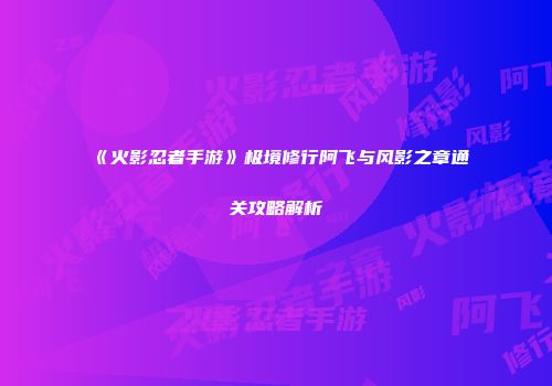 《火影忍者手游》极境修行阿飞与风影之章通关攻略解析