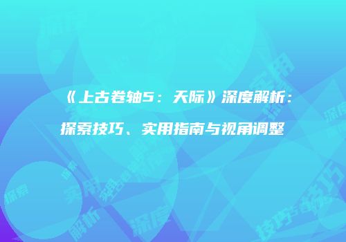 《上古卷轴5：天际》深度解析：探索技巧、实用指南与视角调整