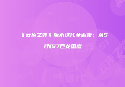 《云顶之弈》版本迭代全解析：从S1到S7巨龙国度