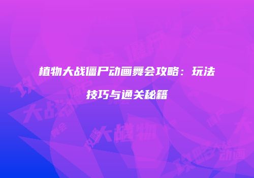 植物大战僵尸动画舞会攻略：玩法技巧与通关秘籍