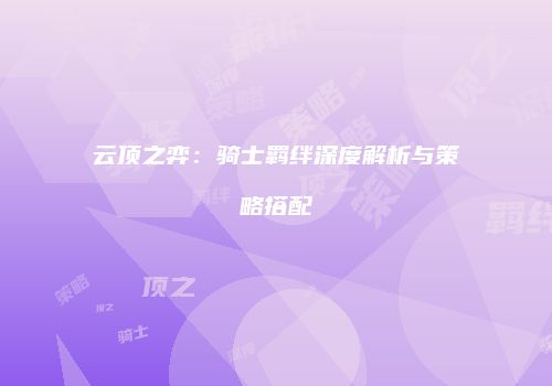 云顶之弈：骑士羁绊深度解析与策略搭配