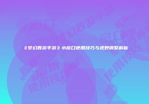 《梦幻西游手游》小窗口使用技巧与视野调整解析