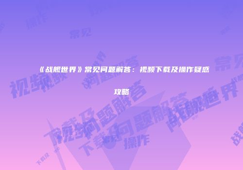 《战舰世界》常见问题解答：视频下载及操作疑惑攻略
