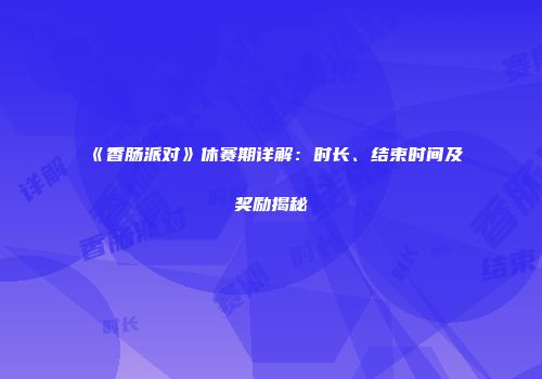 《香肠派对》休赛期详解：时长、结束时间及奖励揭秘