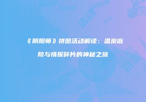 《阴阳师》拼图活动解读：温泉庭院与情报碎片的神秘之旅