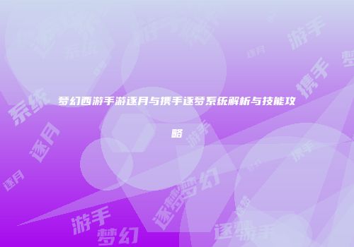 梦幻西游手游逐月与携手逐梦系统解析与技能攻略