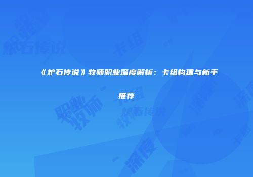 《炉石传说》牧师职业深度解析：卡组构建与新手推荐