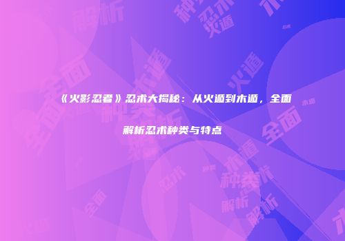 《火影忍者》忍术大揭秘：从火遁到木遁，全面解析忍术种类与特点