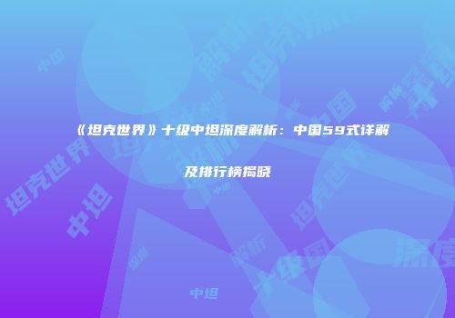 《坦克世界》十级中坦深度解析：中国59式详解及排行榜揭晓