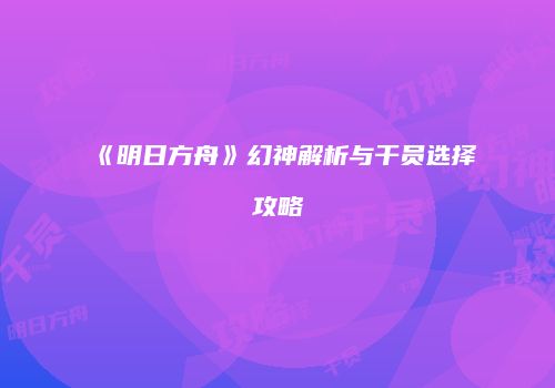 《明日方舟》幻神解析与干员选择攻略