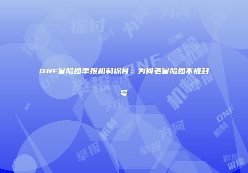 DNF冒险团举报机制探讨：为何老冒险团不被封号