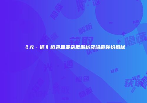 《光·遇》橙色耳麦获取解析及隐藏装扮揭秘