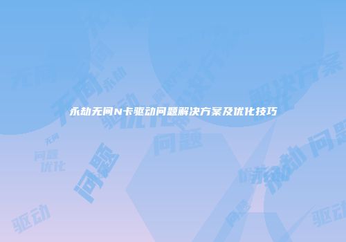 永劫无间N卡驱动问题解决方案及优化技巧