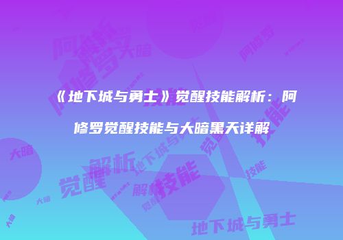 《地下城与勇士》觉醒技能解析：阿修罗觉醒技能与大暗黑天详解