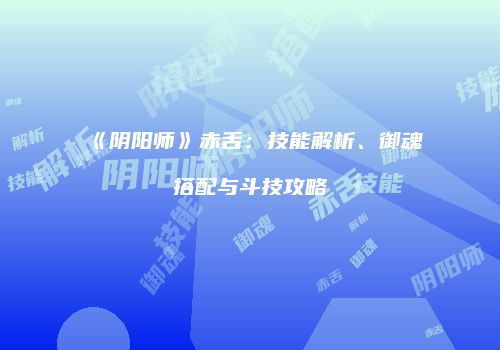 《阴阳师》赤舌：技能解析、御魂搭配与斗技攻略
